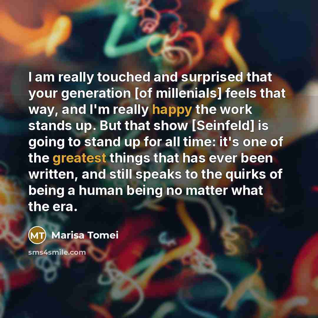 “I am really touched and surprised that your generation [of millenials] feels that way, and I'm really happy the work stands up. But that show [Seinfeld] is going to stand up for all time: it's one of the greatest things that has ever been written, and still speaks to the quirks of being a human…” quote by Marisa Tomei
