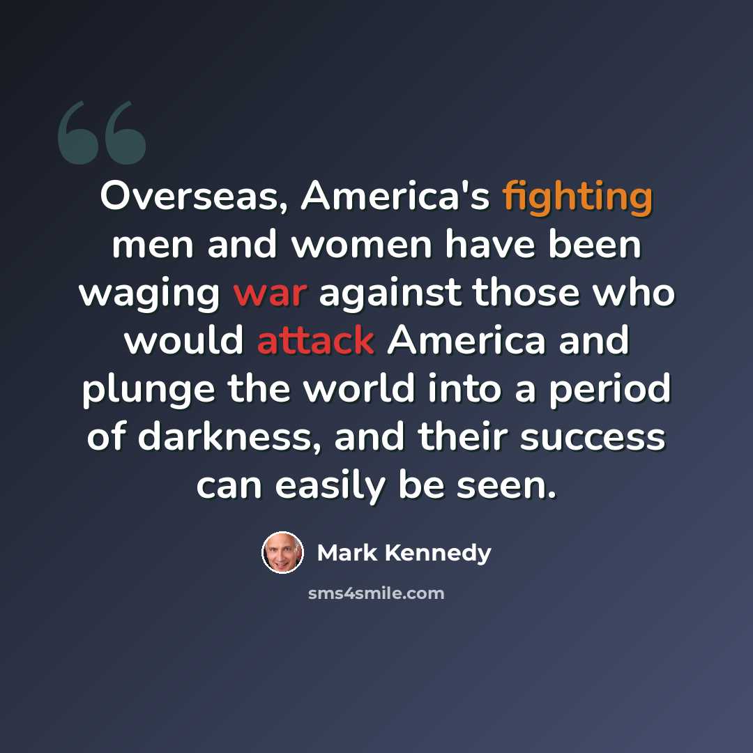 “Overseas, America's fighting men and women have been waging war against those who would attack America and plunge the world into a period of darkness, and their success can easily be seen.” quote by Mark Kennedy