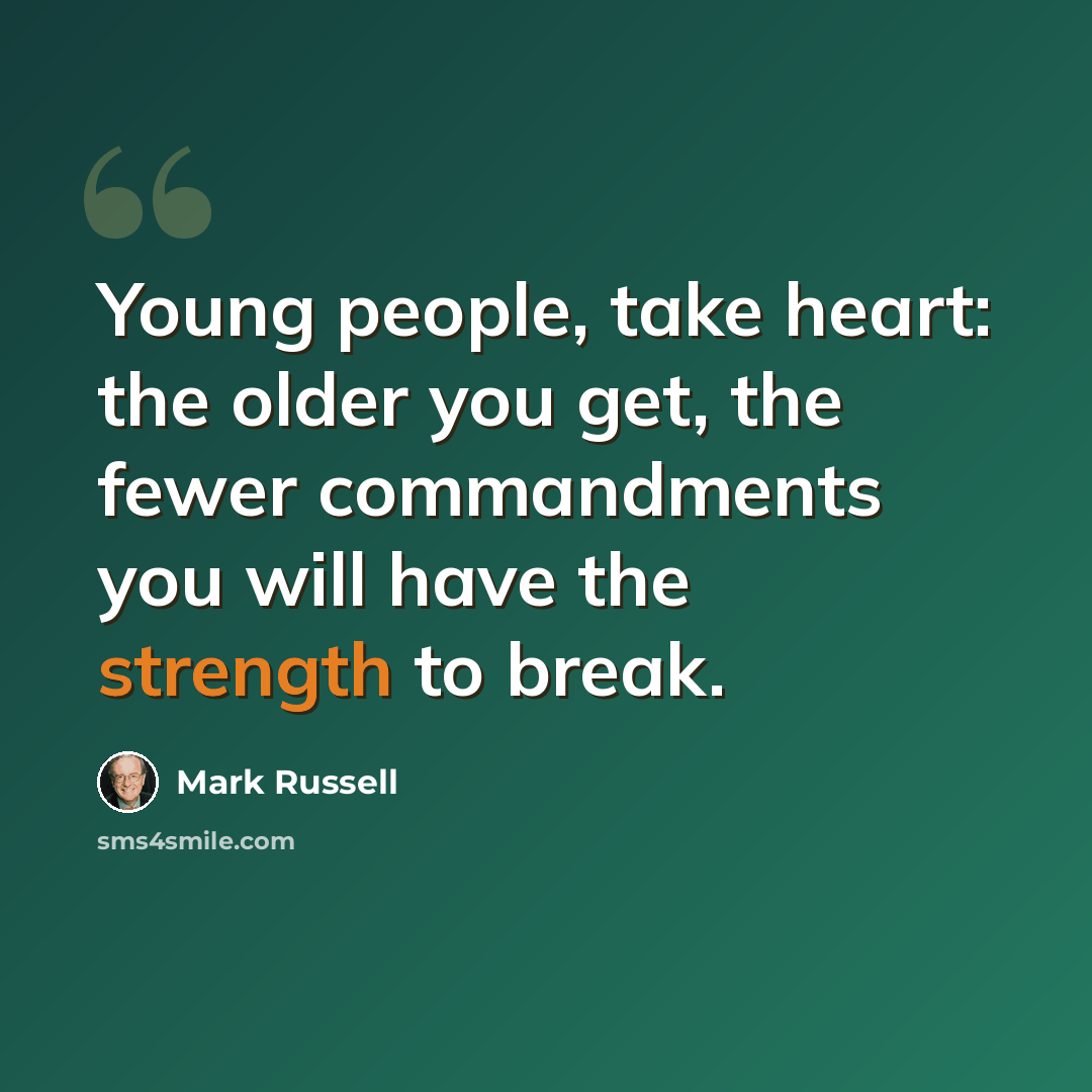 “Young people, take heart: the older you get, the fewer commandments you will have the strength to break.” quote by Mark Russell