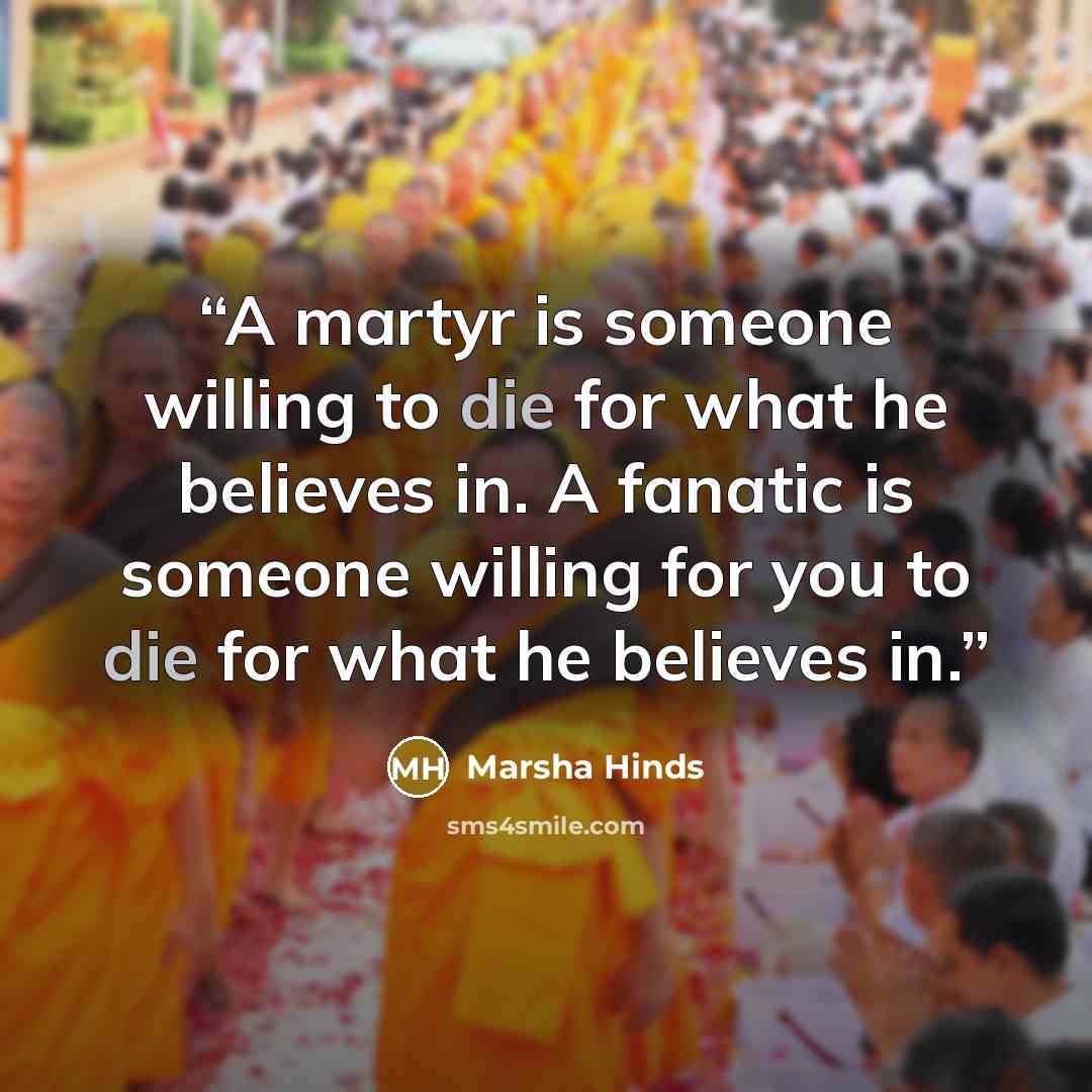 “A martyr is someone willing to die for what he believes in. A fanatic is someone willing for you to die for what he believes in.” quote by Marsha Hinds