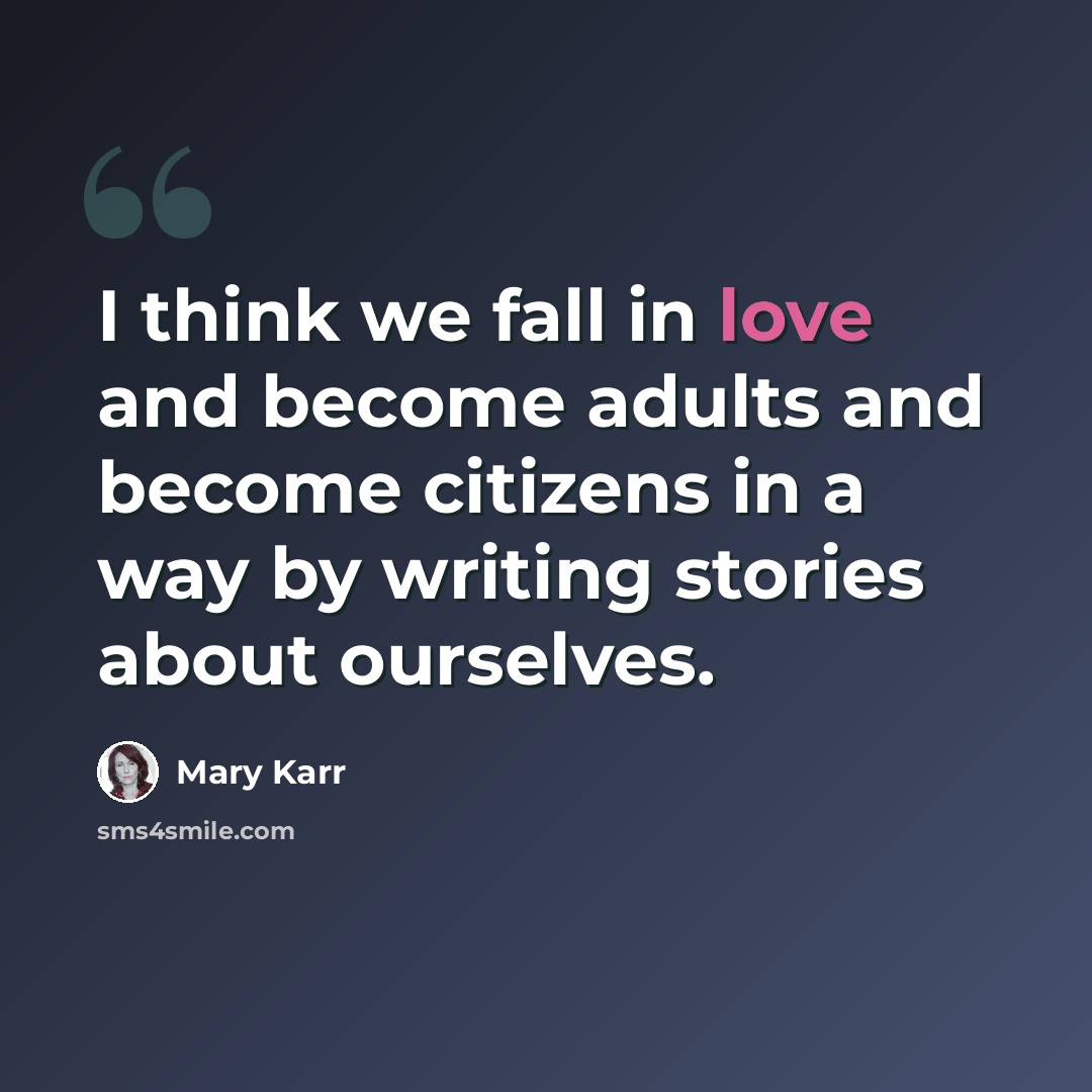 “I think we fall in love and become adults and become citizens in a way by writing stories about ourselves.” quote by Mary Karr