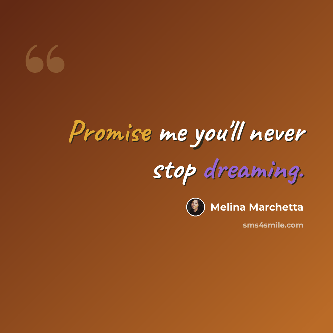 “Promise me you'll never stop dreaming.” quote by Melina Marchetta