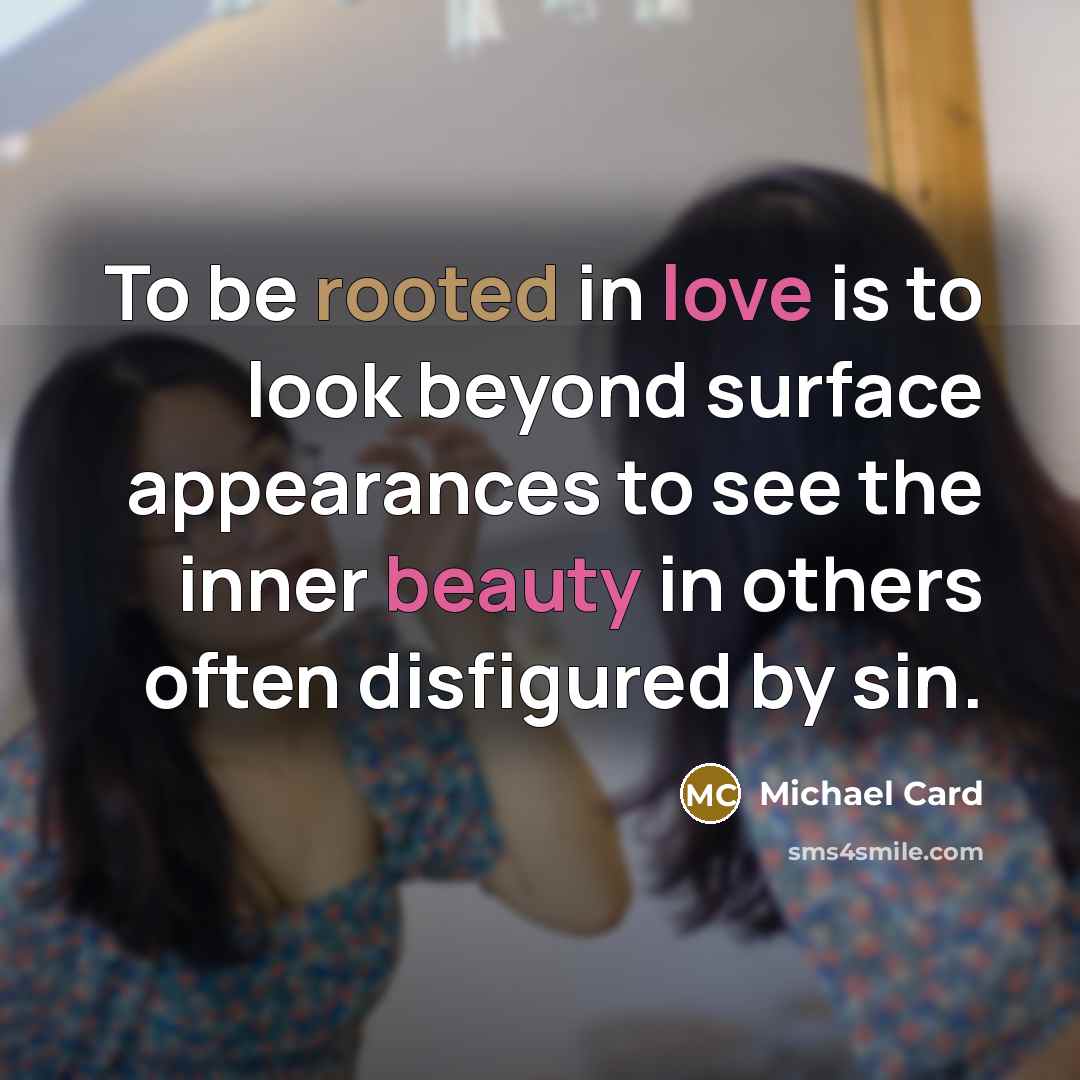 “To be rooted in love is to look beyond surface appearances to see the inner beauty in others often disfigured by sin.” quote by Michael Card