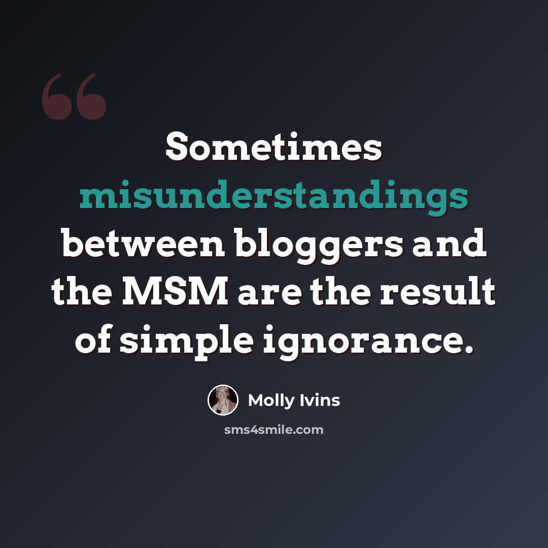 “Sometimes misunderstandings between bloggers and the MSM are the result of simple ignorance.” quote by Molly Ivins