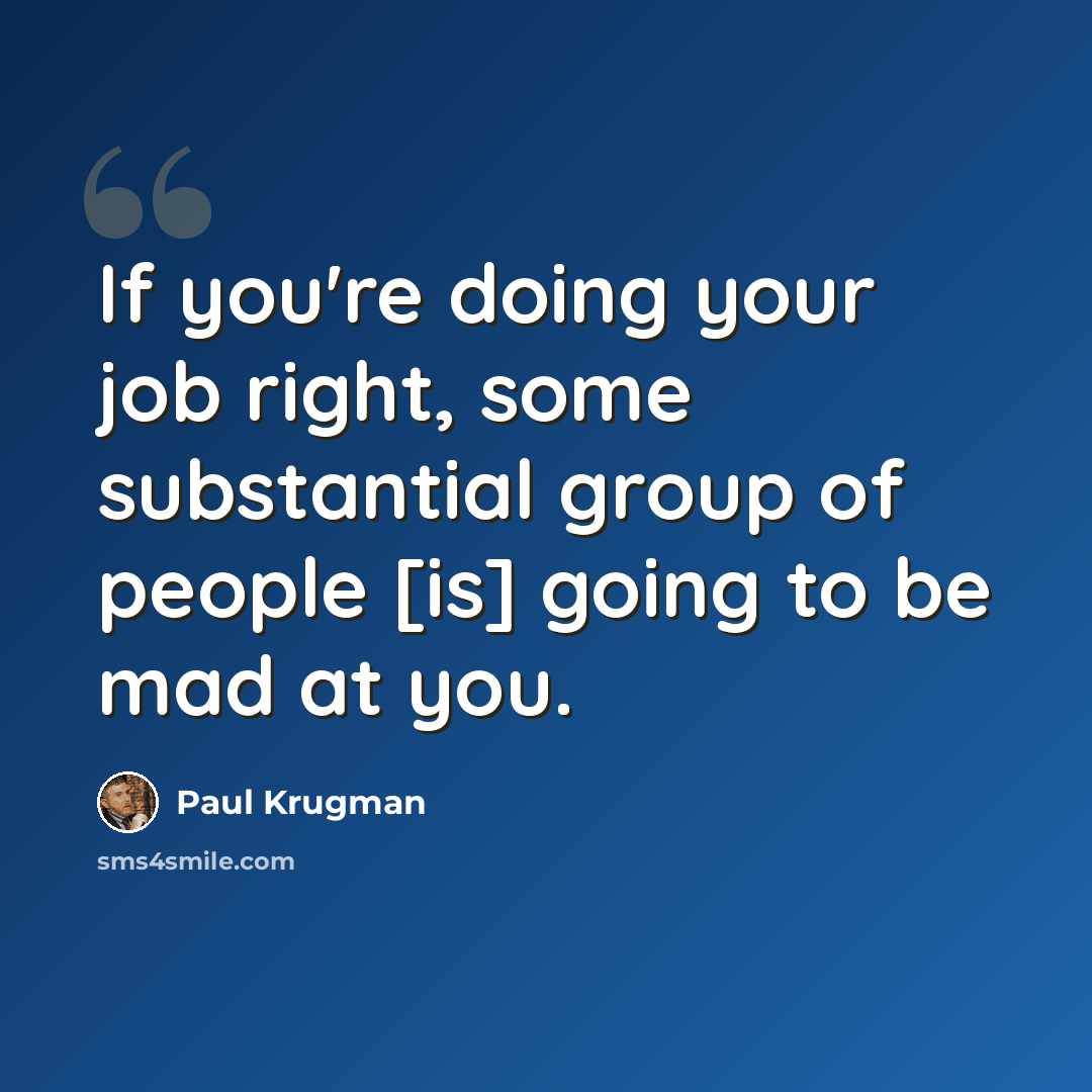 “If you're doing your job right, some substantial group of people [is] going to be mad at you.” quote by Paul Krugman