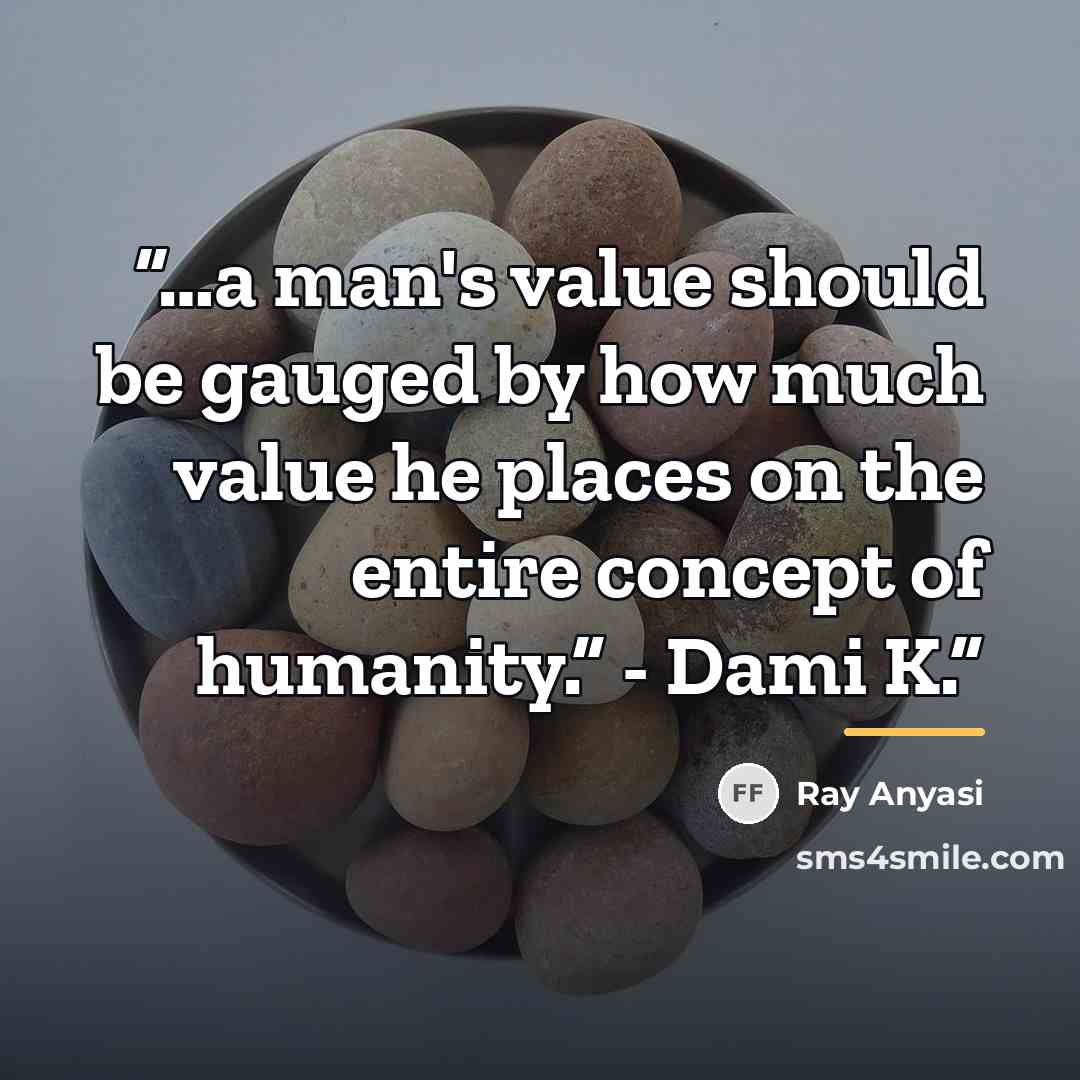 “…a man's value should be gauged by how much value he places on the entire concept of humanity.” - Dami K.” quote by Ray Anyasi
