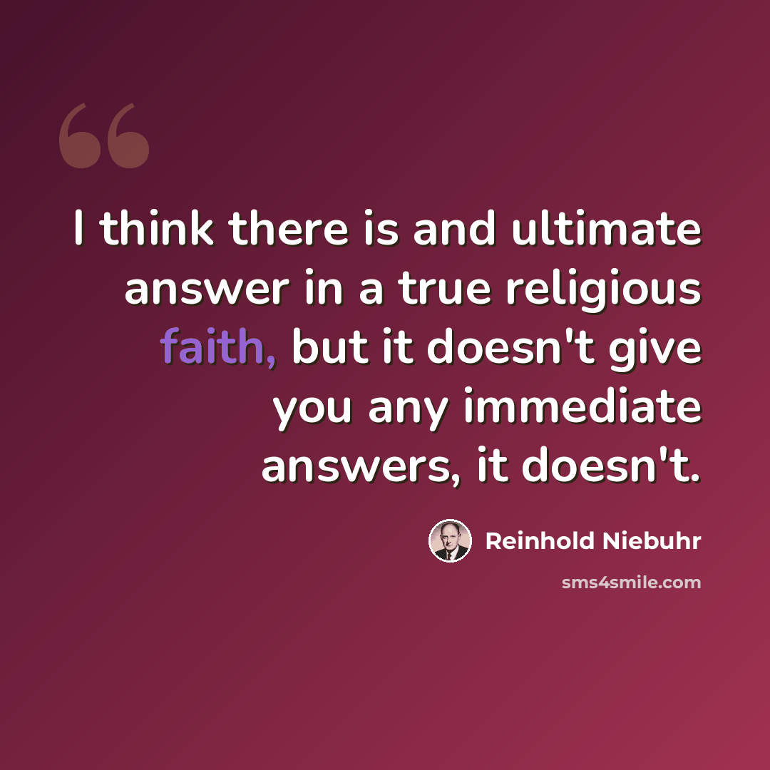 “I think there is and ultimate answer in a true religious faith, but it doesn't give you any immediate answers, it doesn't.” quote by Reinhold Niebuhr