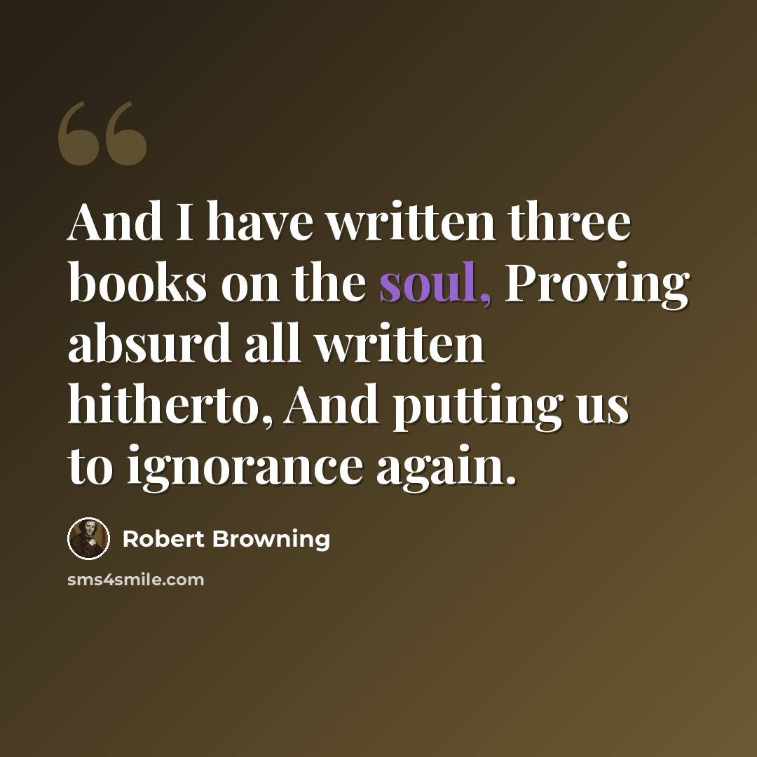 “And I have written three books on the soul, Proving absurd all written hitherto, And putting us to ignorance again.” quote by Robert Browning