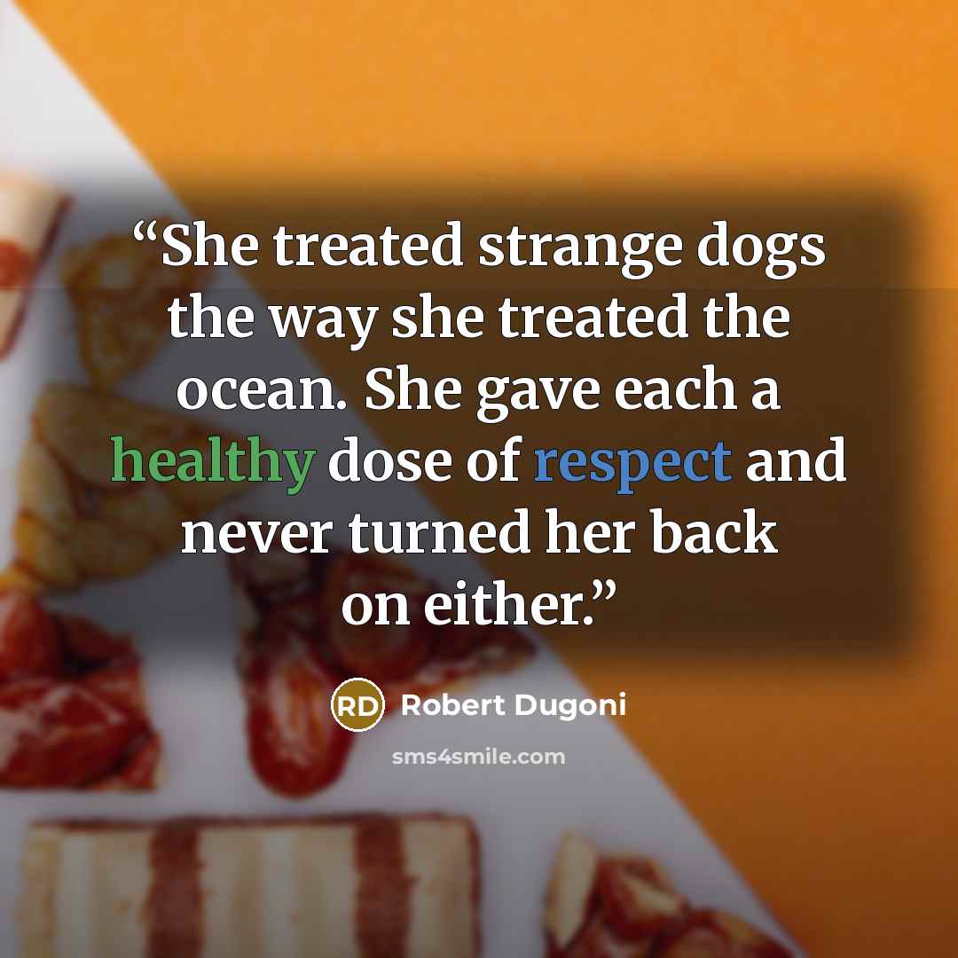 “She treated strange dogs the way she treated the ocean. She gave each a healthy dose of respect and never turned her back on either.” quote by Robert Dugoni