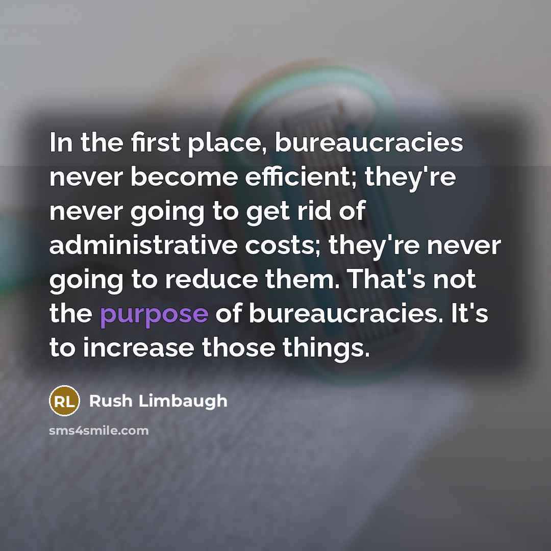 “In the first place, bureaucracies never become efficient; they're never going to get rid of administrative costs; they're never going to reduce them. That's not the purpose of bureaucracies. It's to increase those things.” quote by Rush Limbaugh