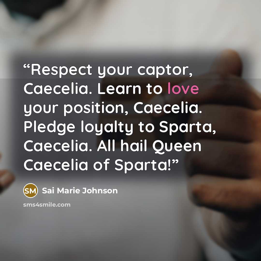 “Respect your captor, Caecelia. Learn to love your position, Caecelia. Pledge loyalty to Sparta, Caecelia. All hail Queen Caecelia of Sparta!” quote by Sai Marie Johnson
