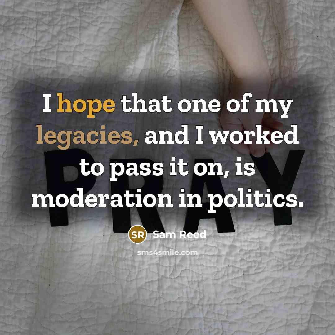 “I hope that one of my legacies, and I worked to pass it on, is moderation in politics.” quote by Sam Reed