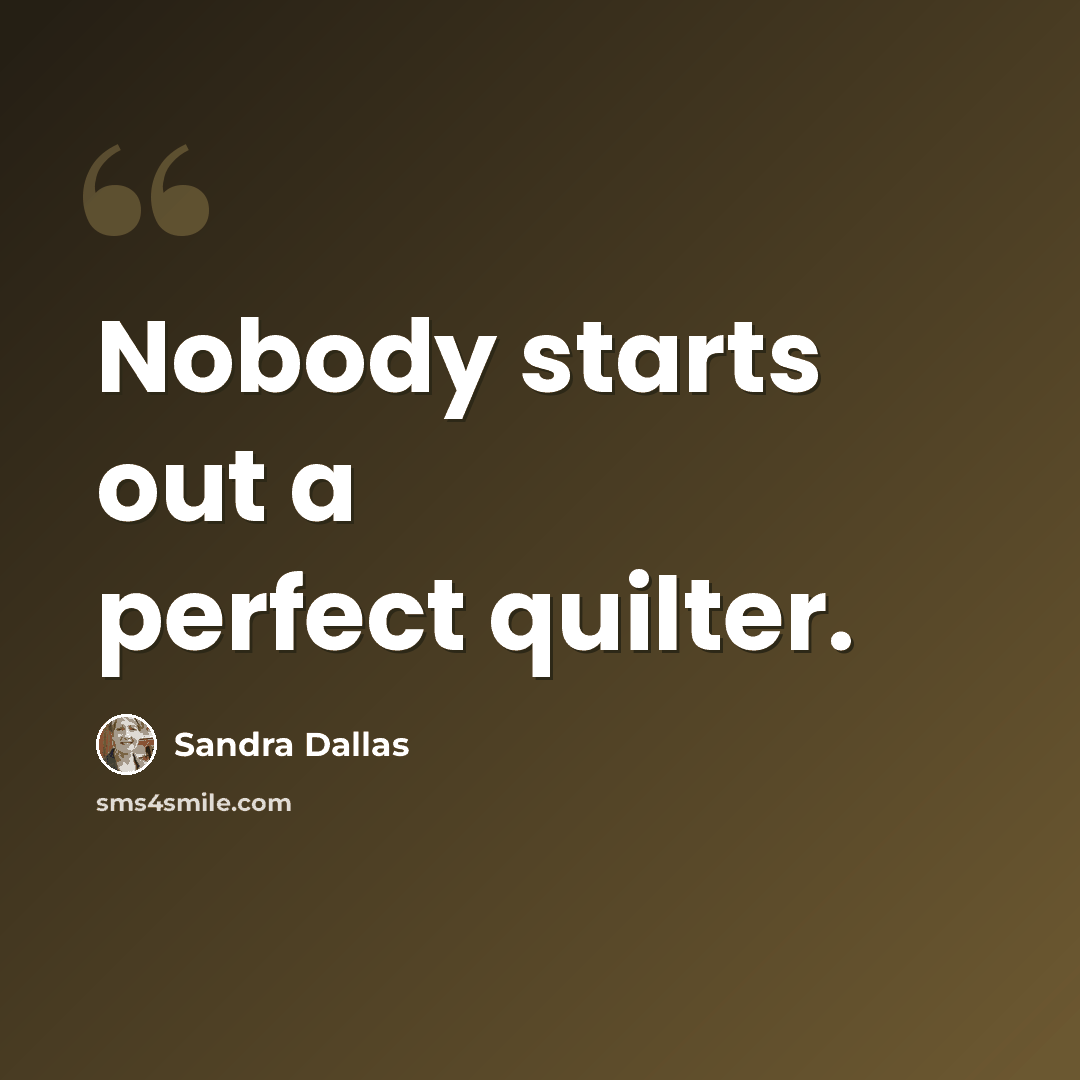 “Nobody starts out a perfect quilter.” quote by Sandra Dallas