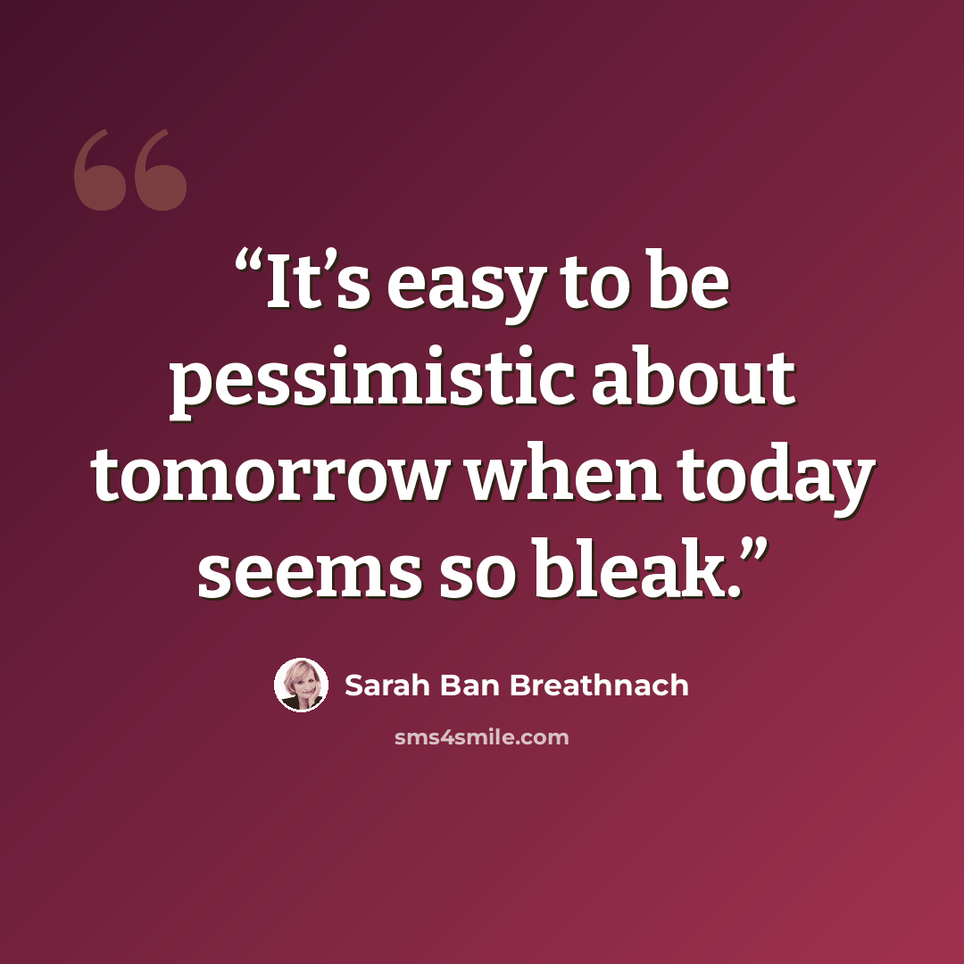 “It’s easy to be pessimistic about tomorrow when today seems so bleak.” quote by Sarah Ban Breathnach