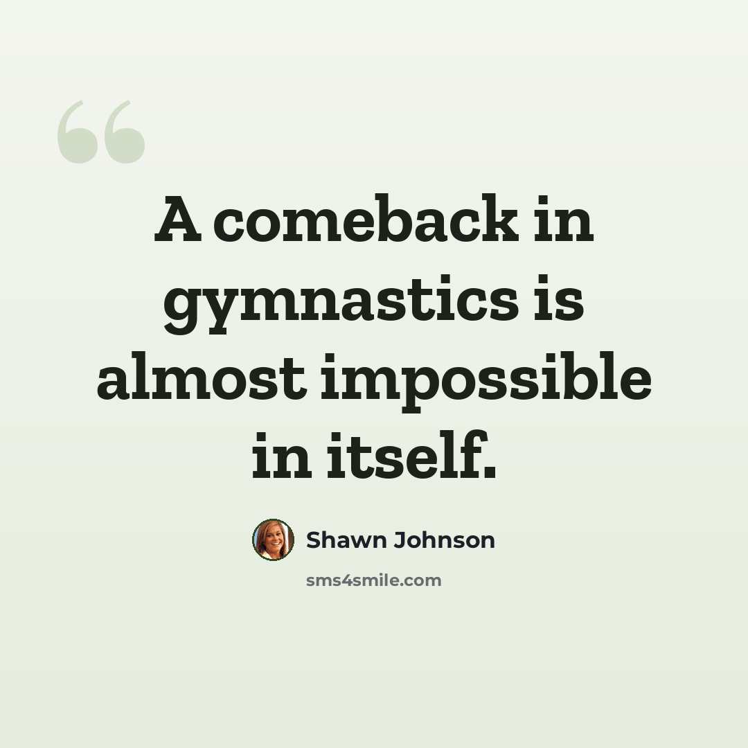 “A comeback in gymnastics is almost impossible in itself.” quote by Shawn Johnson