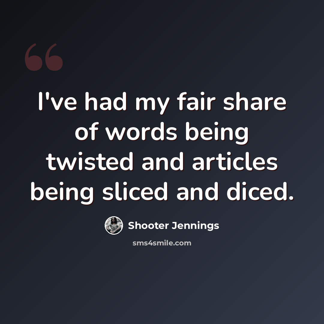 “I've had my fair share of words being twisted and articles being sliced and diced.” quote by Shooter Jennings