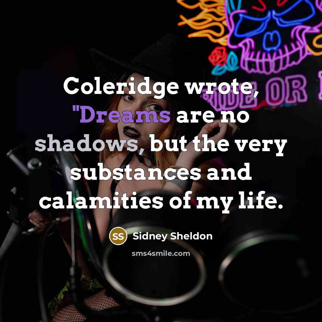 “Coleridge wrote, "Dreams are no shadows, but the very substances and calamities of my life.” quote by Sidney Sheldon
