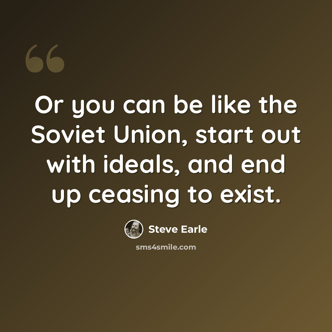 “Or you can be like the Soviet Union, start out with ideals, and end up ceasing to exist.” quote by Steve Earle