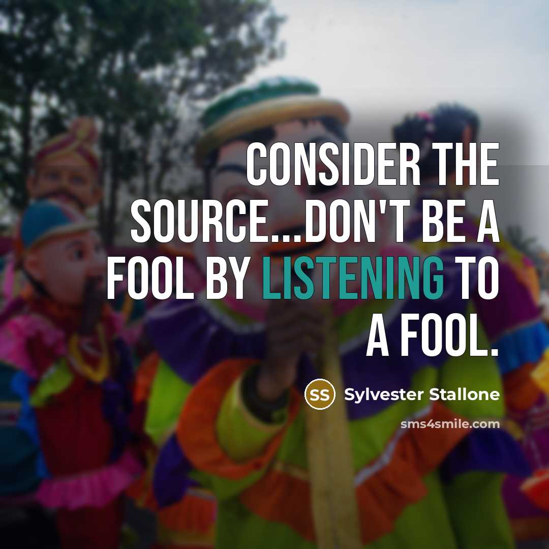“Consider the source...Don't be a fool by listening to a fool.” quote by Sylvester Stallone