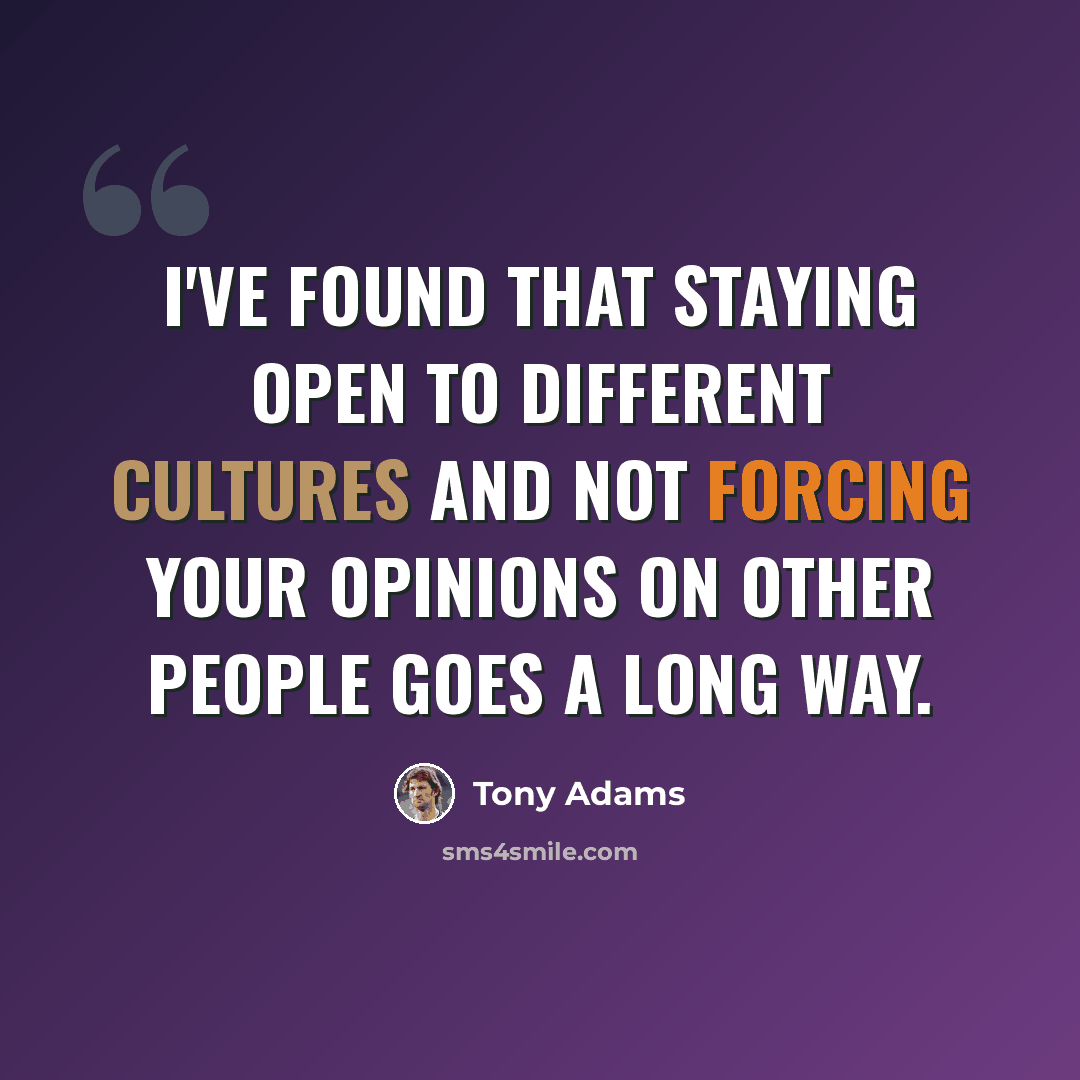 “I've found that staying open to different cultures and not forcing your opinions on other people goes a long way.” quote by Tony Adams