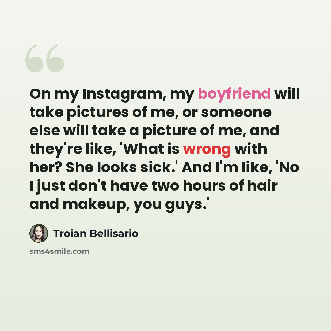 “On my Instagram, my boyfriend will take pictures of me, or someone else will take a picture of me, and they're like, 'What is wrong with her? She looks sick.' And I'm like, 'No I just don't have two hours of hair and makeup, you guys.'” quote by Troian Bellisario