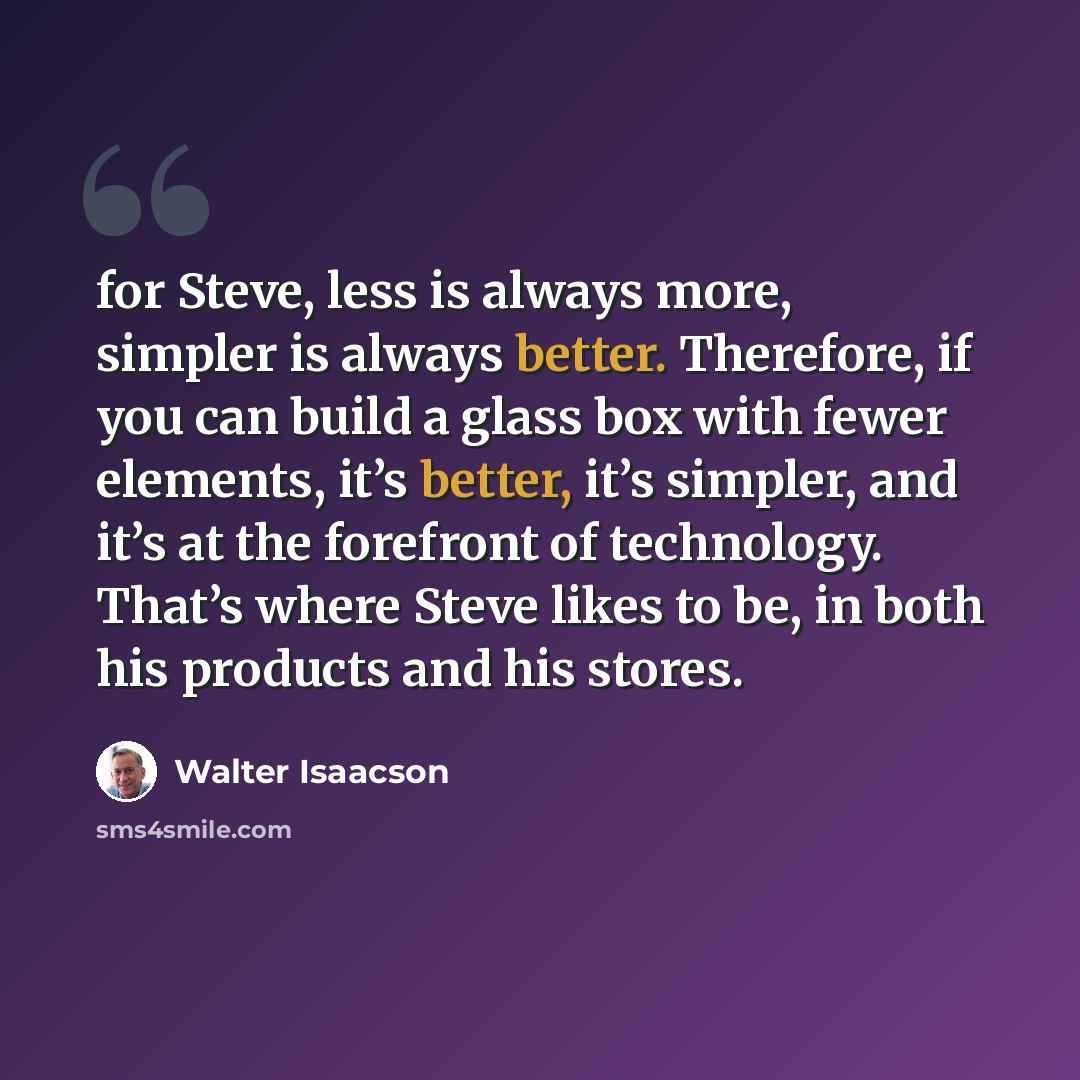 “for Steve, less is always more, simpler is always better. Therefore, if you can build a glass box with fewer elements, it’s better, it’s simpler, and it’s at the forefront of technology. That’s where Steve likes to be, in both his products and his stores.” quote by Walter Isaacson