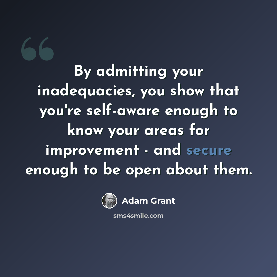 “By admitting your inadequacies, you show that you're self-aware enough to know your areas for improvement - and secure enough to be open about them.” quote by Adam Grant