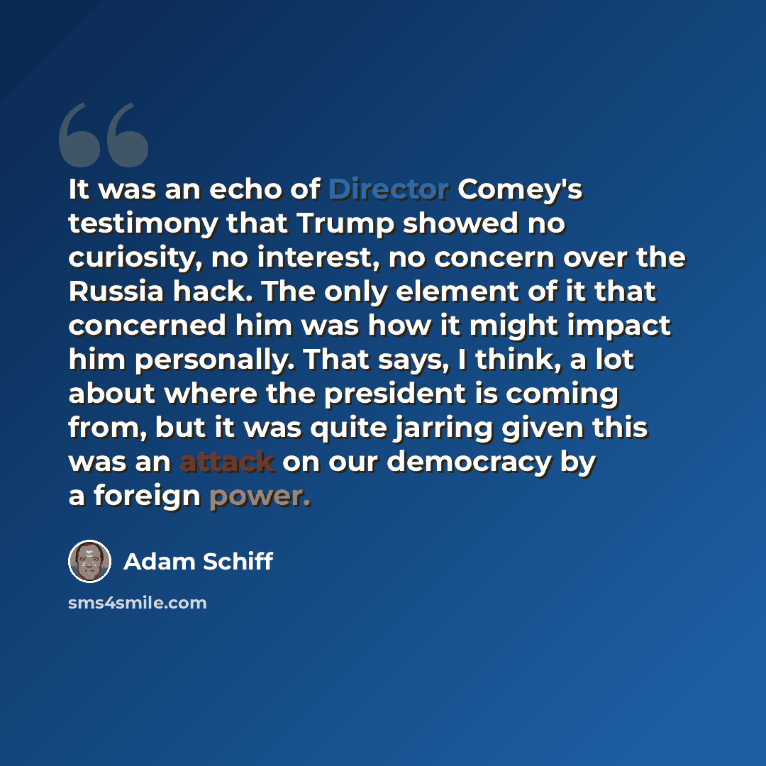 “It was an echo of Director Comey's testimony that Trump showed no curiosity, no interest, no concern over the Russia hack. The only element of it that concerned him was how it might impact him personally. That says, I think, a lot about where the president is coming from, but it was quite jarring…” quote by Adam Schiff