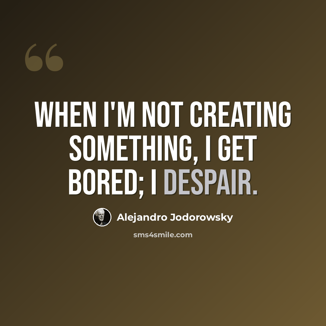 “When I'm not creating something, I get bored; I despair.” quote by Alejandro Jodorowsky