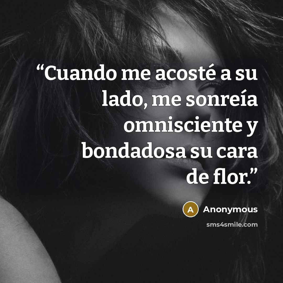 “Cuando me acosté a su lado, me sonreía omnisciente y bondadosa su cara de flor.” quote by Anonymous