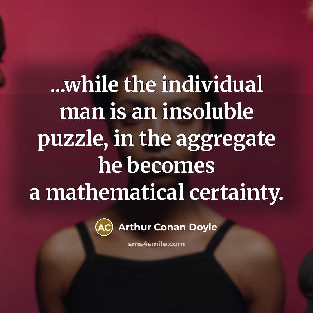 “...while the individual man is an insoluble puzzle, in the aggregate he becomes a mathematical certainty.” quote by Arthur Conan Doyle