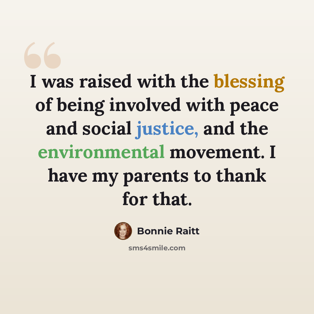 “I was raised with the blessing of being involved with peace and social justice, and the environmental movement. I have my parents to thank for that.” quote by Bonnie Raitt