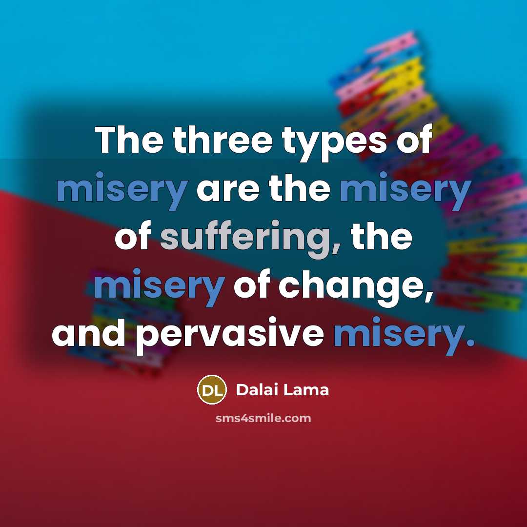 “The three types of misery are the misery of suffering, the misery of change, and pervasive misery.” quote by Dalai Lama