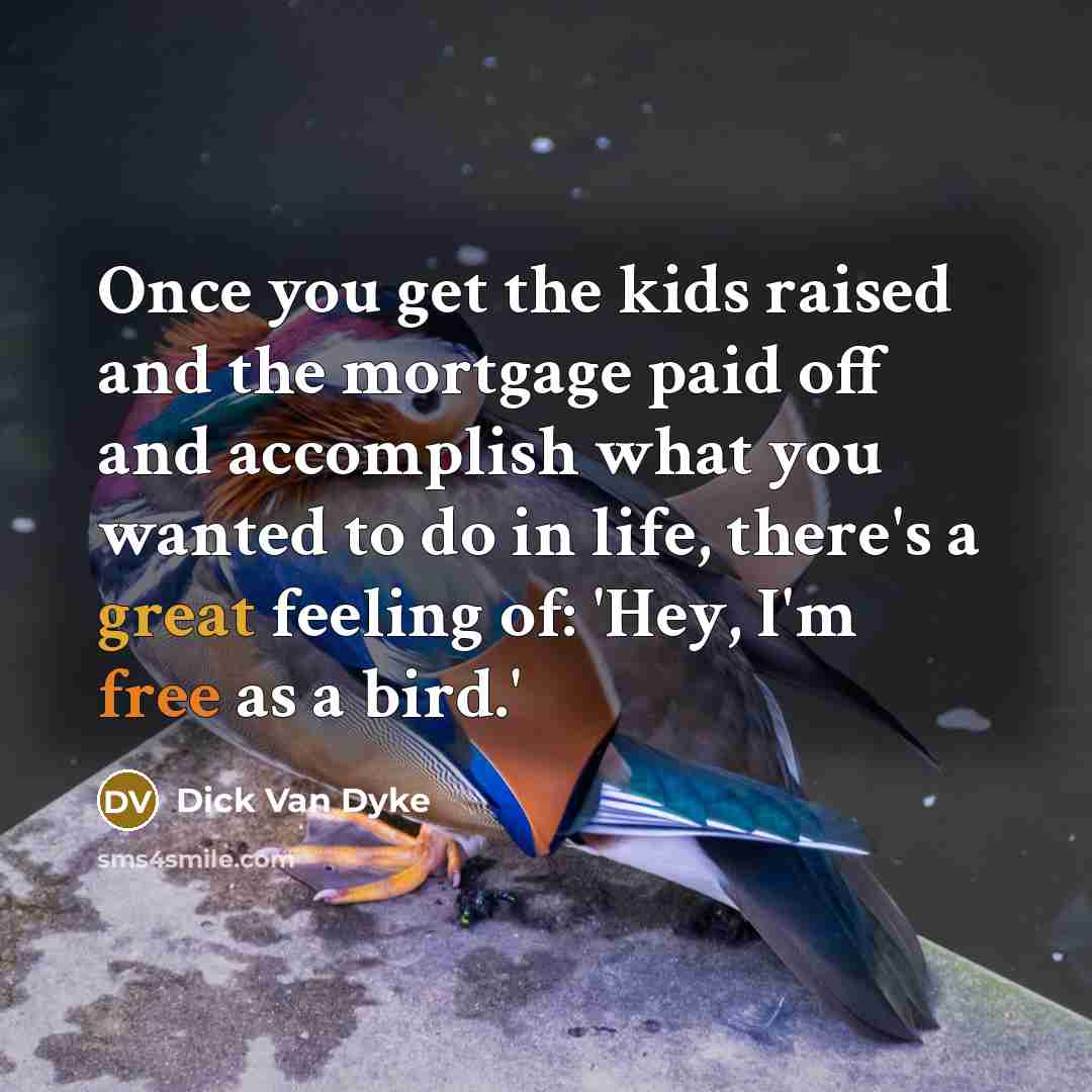 “Once you get the kids raised and the mortgage paid off and accomplish what you wanted to do in life, there's a great feeling of: 'Hey, I'm free as a bird.'” quote by Dick Van Dyke