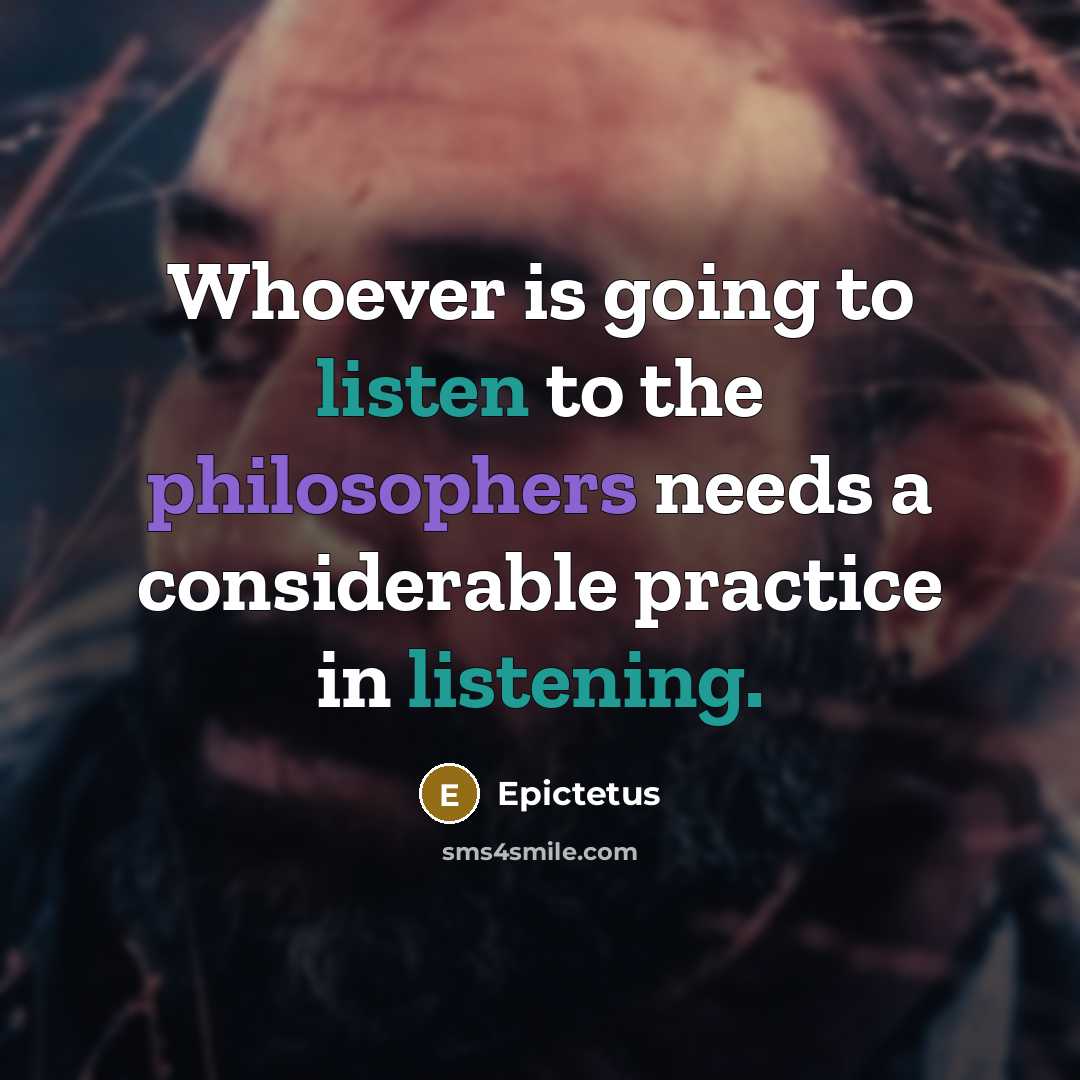 “Whoever is going to listen to the philosophers needs a considerable practice in listening.” quote by Epictetus