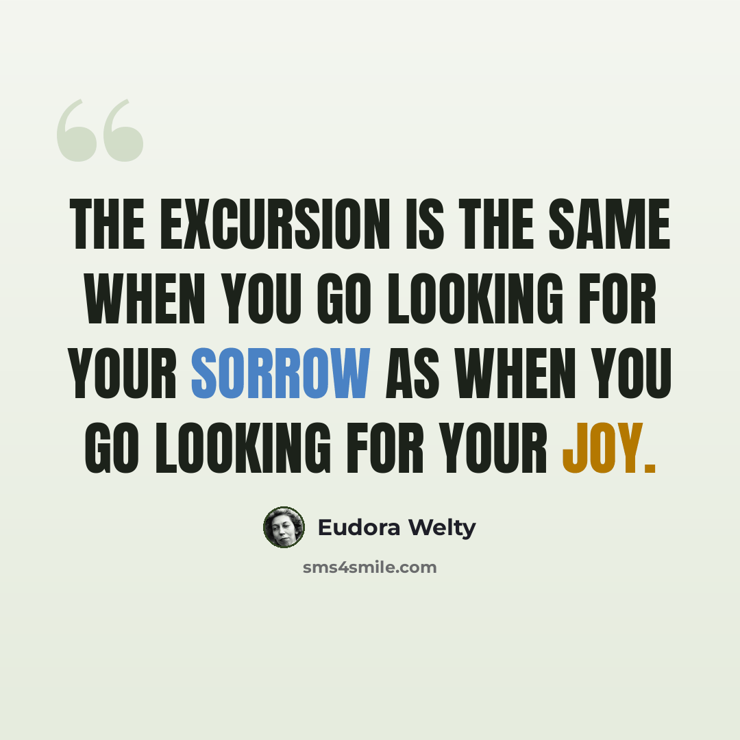 “The excursion is the same when you go looking for your sorrow as when you go looking for your joy.” quote by Eudora Welty