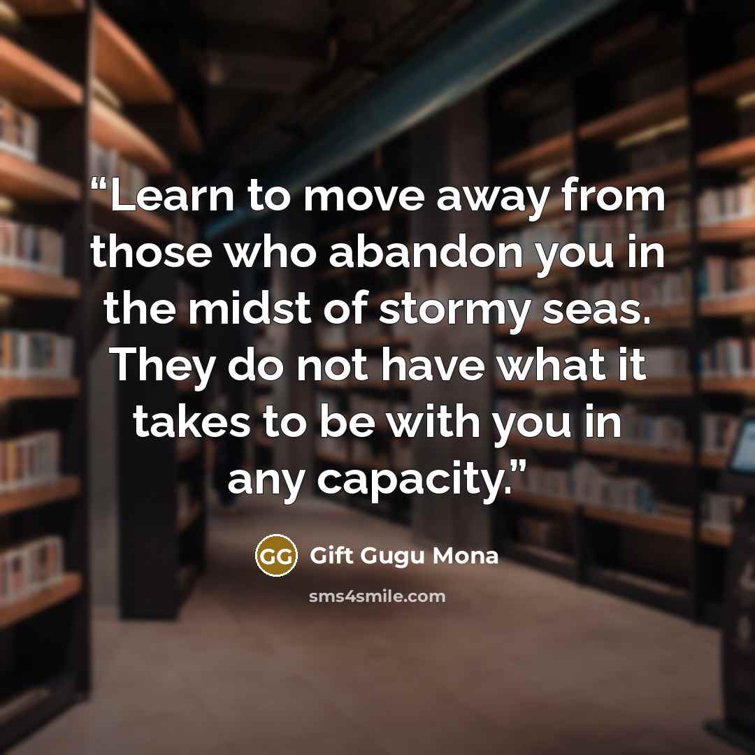 “Learn to move away from those who abandon you in the midst of stormy seas. They do not have what it takes to be with you in any capacity.” quote by Gift Gugu Mona