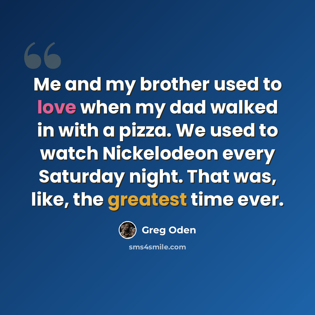 “Me and my brother used to love when my dad walked in with a pizza. We used to watch Nickelodeon every Saturday night. That was, like, the greatest time ever.” quote by Greg Oden