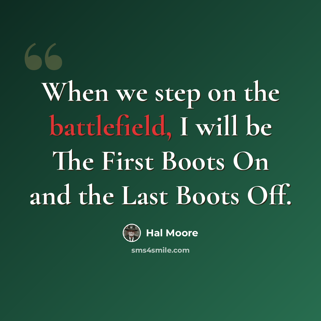 “When we step on the battlefield, I will be The First Boots On and the Last Boots Off.” quote by Hal Moore