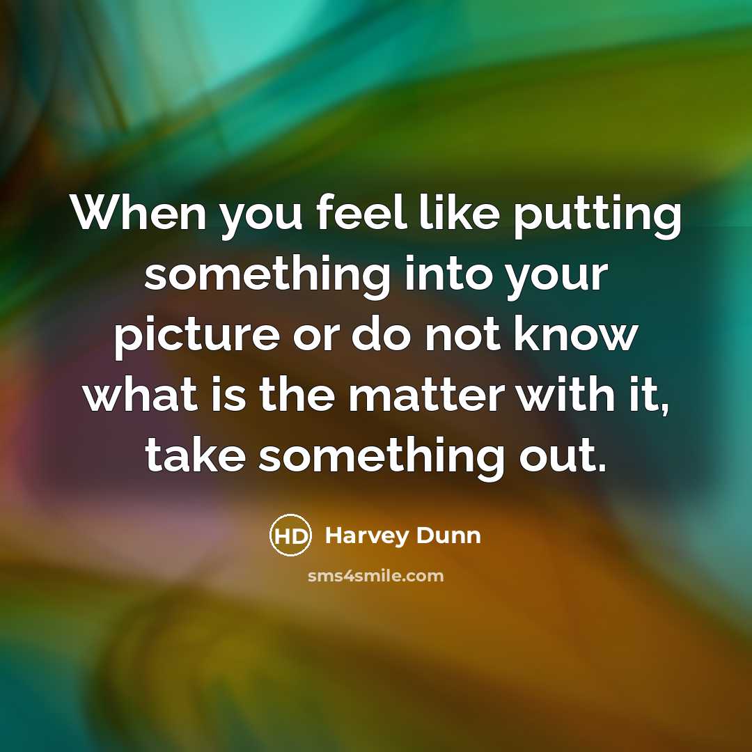 “When you feel like putting something into your picture or do not know what is the matter with it, take something out.” quote by Harvey Dunn
