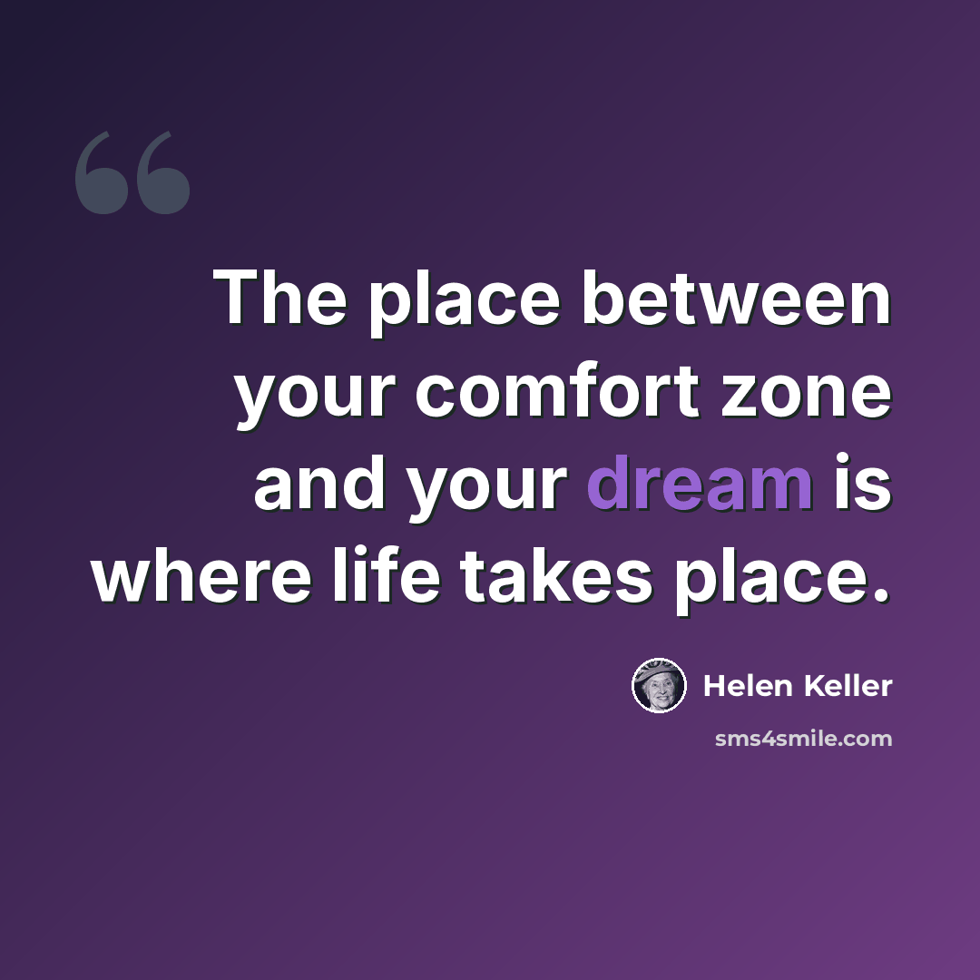 “The place between your comfort zone and your dream is where life takes place.” quote by Helen Keller