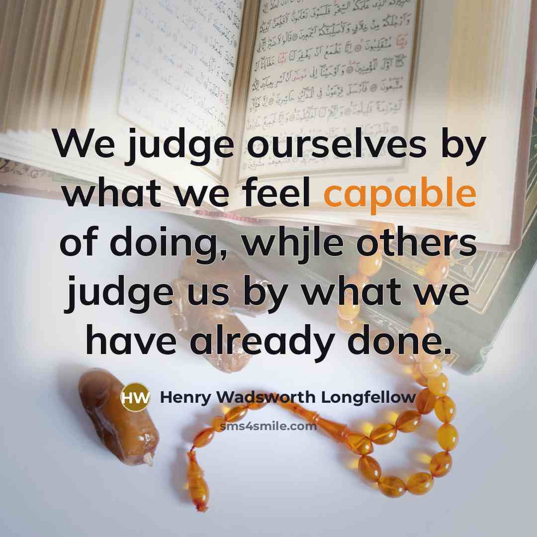 “We judge ourselves by what we feel capable of doing, whjle others judge us by what we have already done.” quote by Henry Wadsworth Longfellow