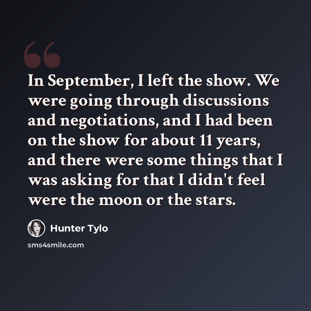“In September, I left the show. We were going through discussions and negotiations, and I had been on the show for about 11 years, and there were some things that I was asking for that I didn't feel were the moon or the stars.” quote by Hunter Tylo