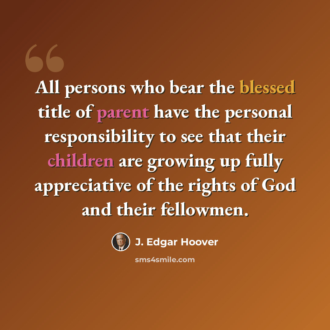 “All persons who bear the blessed title of parent have the personal responsibility to see that their children are growing up fully appreciative of the rights of God and their fellowmen.” quote by J. Edgar Hoover