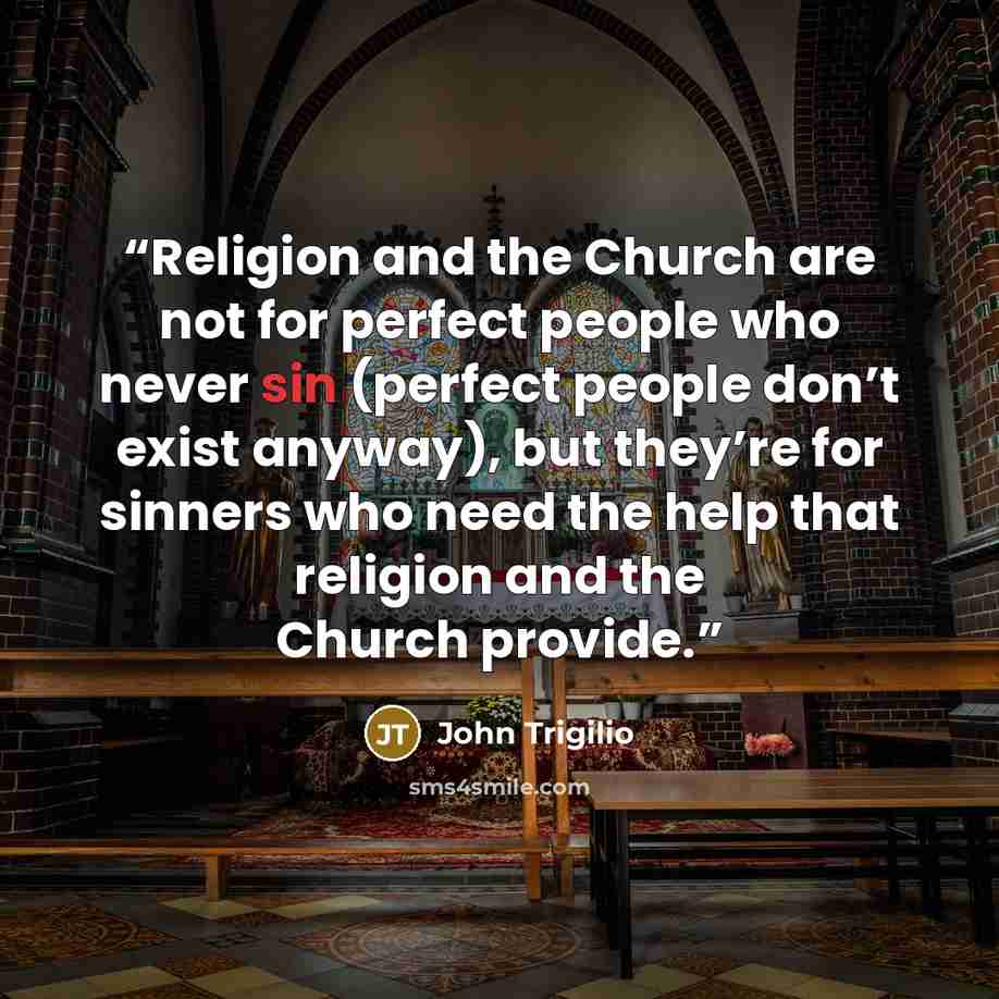 “Religion and the Church are not for perfect people who never sin (perfect people don’t exist anyway), but they’re for sinners who need the help that religion and the Church provide.” quote by John Trigilio