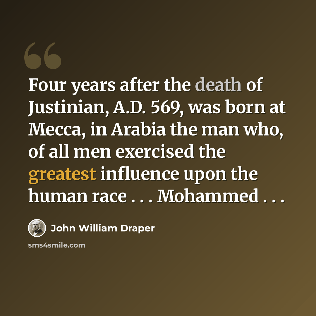 “Four years after the death of Justinian, A.D. 569, was born at Mecca, in Arabia the man who, of all men exercised the greatest influence upon the human race . . . Mohammed . . .” quote by John William Draper