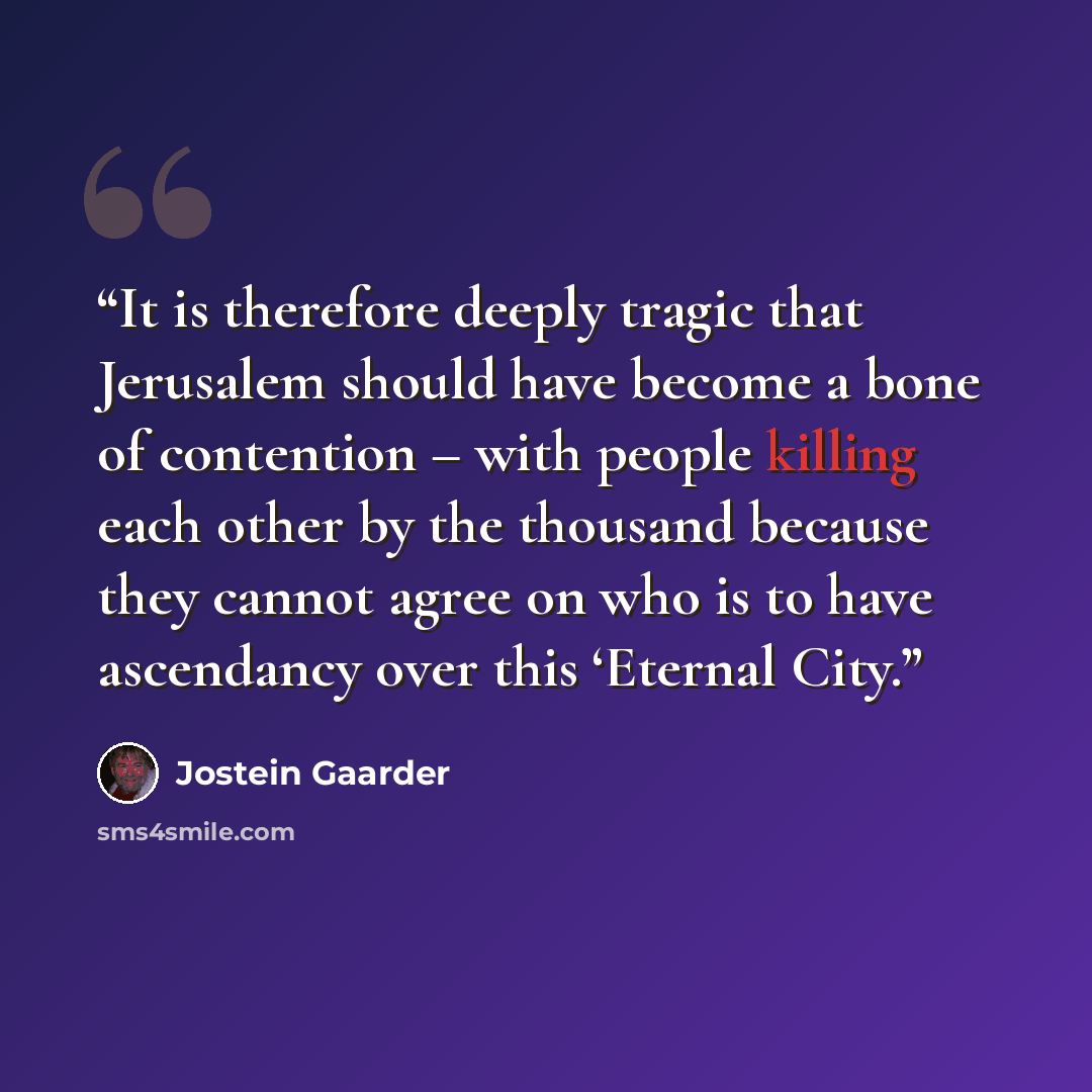 “It is therefore deeply tragic that Jerusalem should have become a bone of contention – with people killing each other by the thousand because they cannot agree on who is to have ascendancy over this ‘Eternal City.” quote by Jostein Gaarder