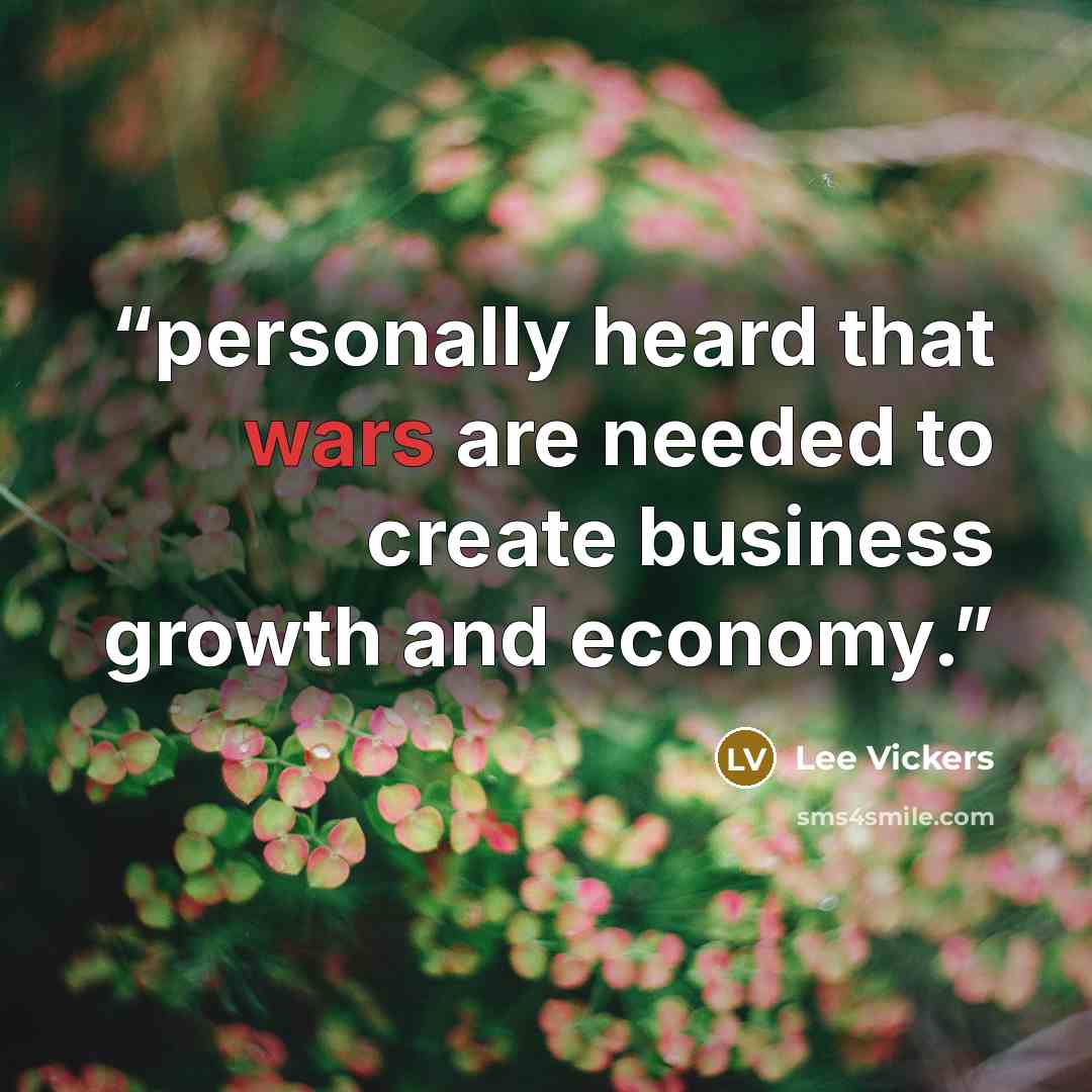 “personally heard that wars are needed to create business growth and economy.” quote by Lee Vickers