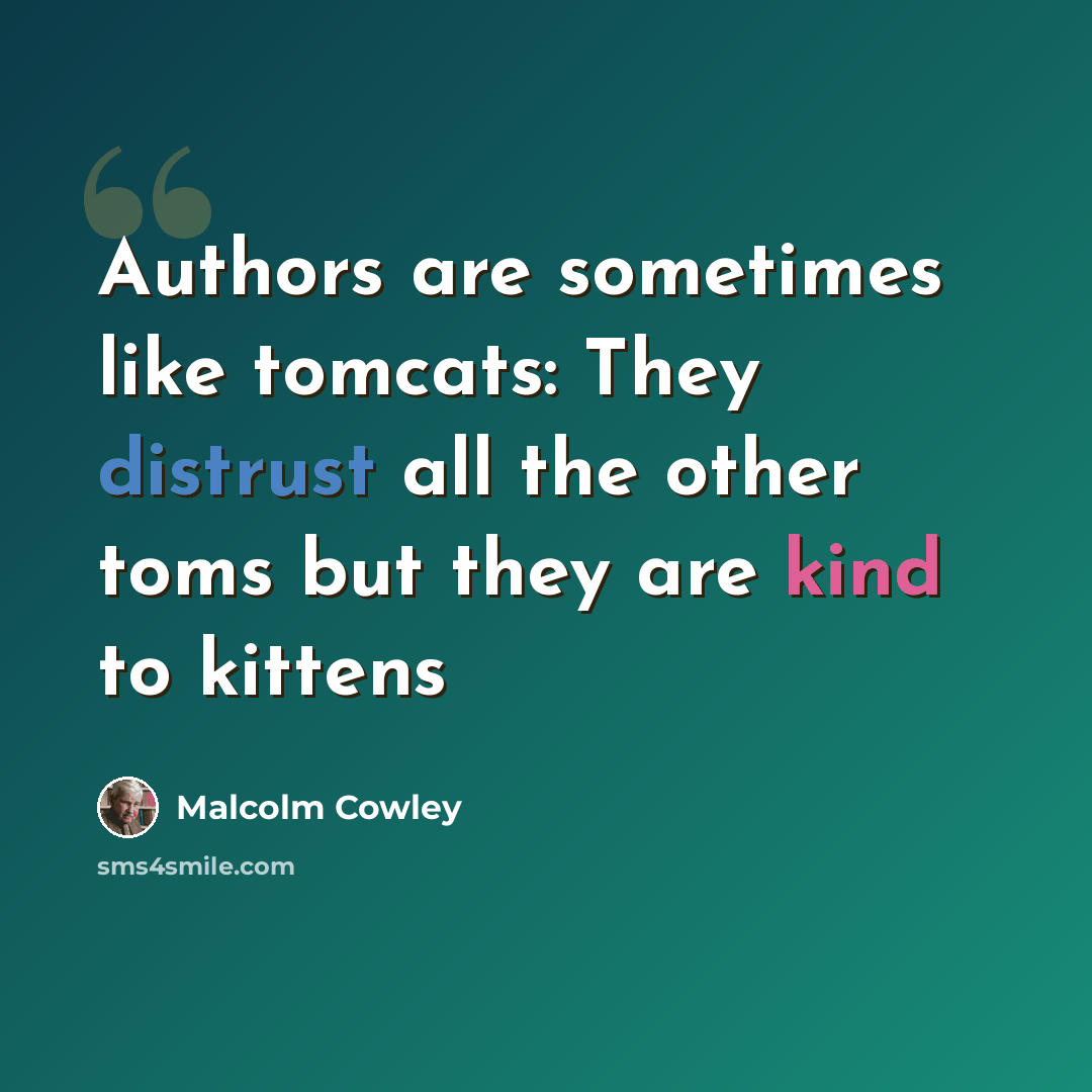 “Authors are sometimes like tomcats: They distrust all the other toms but they are kind to kittens” quote by Malcolm Cowley