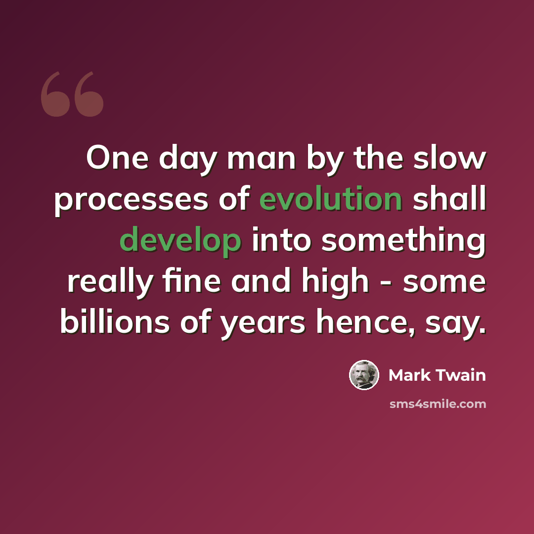 “One day man by the slow processes of evolution shall develop into something really fine and high - some billions of years hence, say.” quote by Mark Twain